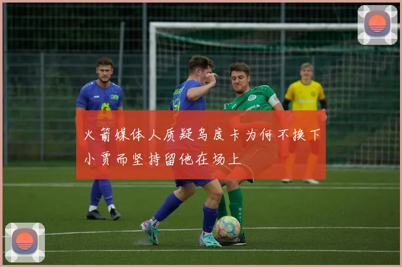 火箭媒体人质疑乌度卡为何不换下小贾而坚持留他在场上