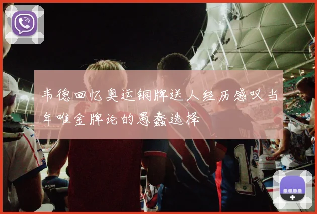 韦德回忆奥运铜牌送人经历感叹当年唯金牌论的愚蠢选择