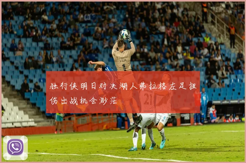 独行侠明日对决湖人弗拉格左足扭伤出战机会渺茫