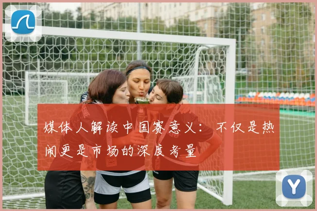 媒体人解读中国赛意义：不仅是热闹更是市场的深度考量