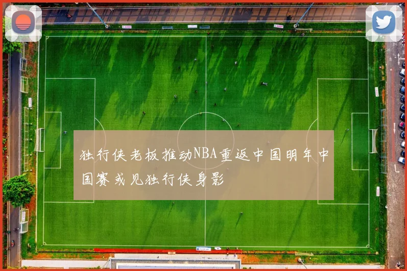 独行侠老板推动NBA重返中国明年中国赛或见独行侠身影