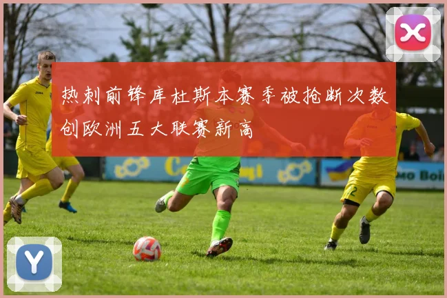 热刺前锋库杜斯本赛季被抢断次数创欧洲五大联赛新高
