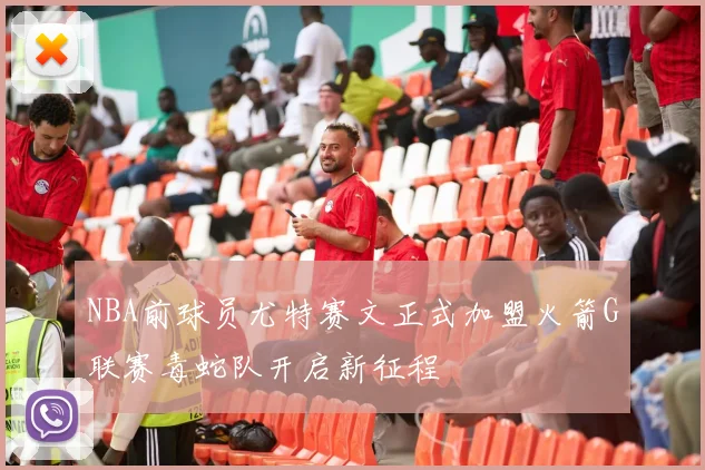 NBA前球员尤特赛文正式加盟火箭G联赛毒蛇队开启新征程
