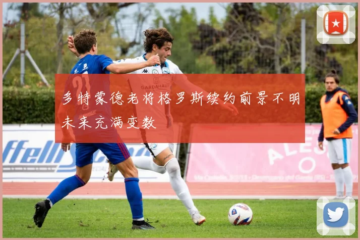 多特蒙德老将格罗斯续约前景不明未来充满变数