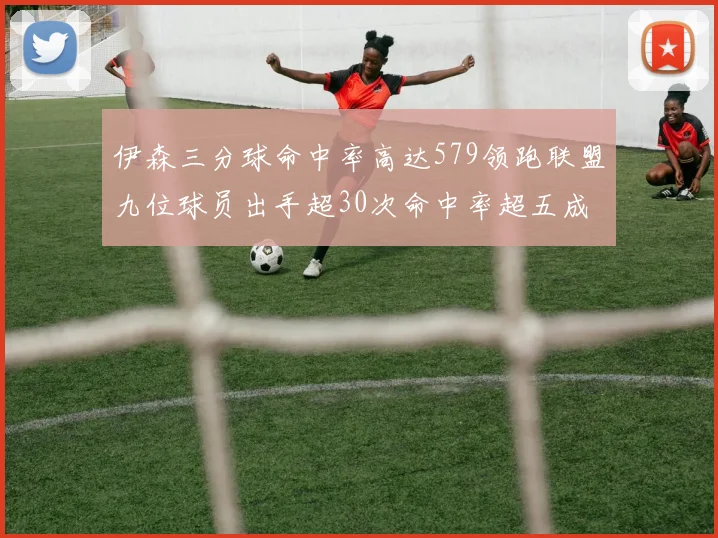 伊森三分球命中率高达579领跑联盟九位球员出手超30次命中率超五成