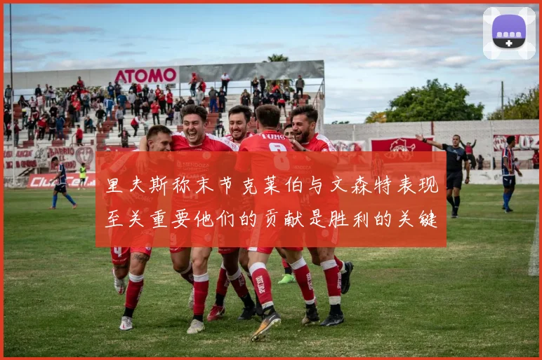 里夫斯称末节克莱伯与文森特表现至关重要他们的贡献是胜利的关键因素