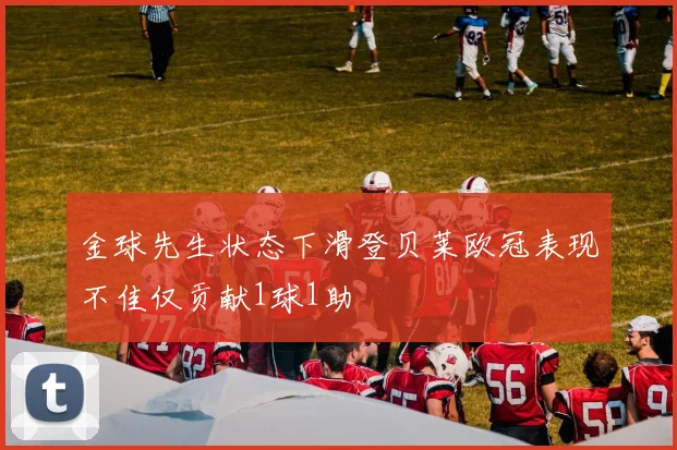 金球先生状态下滑登贝莱欧冠表现不佳仅贡献1球1助