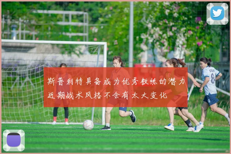 斯普利特具备成为优秀教练的潜力近期战术风格不会有太大变化