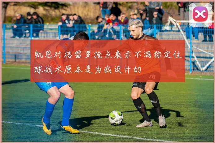 凯恩对格雷罗抢点表示不满称定位球战术原本是为我设计的