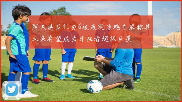 阿夫迪亚41分6板表现惊艳专家称其未来有望成为开拓者超级巨星