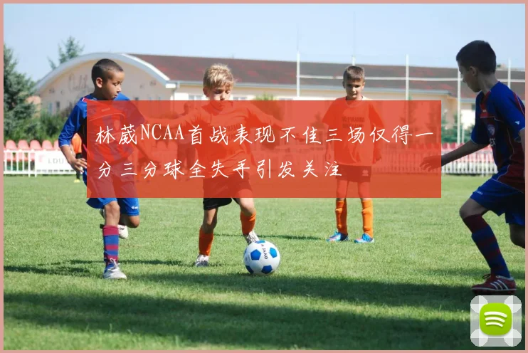 林葳NCAA首战表现不佳三场仅得一分三分球全失手引发关注