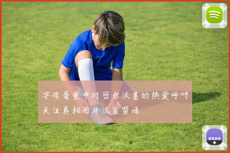 字母哥重申对密尔沃基的热爱呼吁关注真相而非流言蜚语
