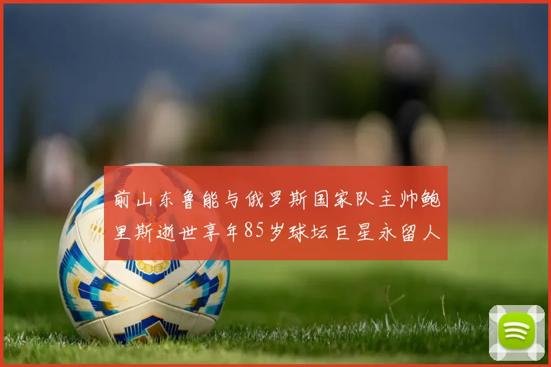 前山东鲁能与俄罗斯国家队主帅鲍里斯逝世享年85岁球坛巨星永留人间