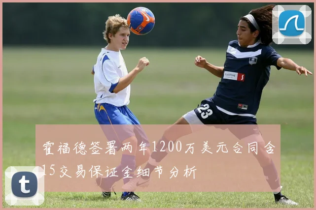 霍福德签署两年1200万美元合同含15交易保证金细节分析