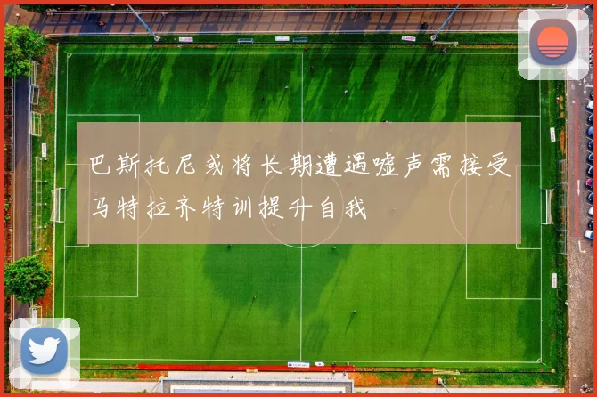 巴斯托尼或将长期遭遇嘘声需接受马特拉齐特训提升自我