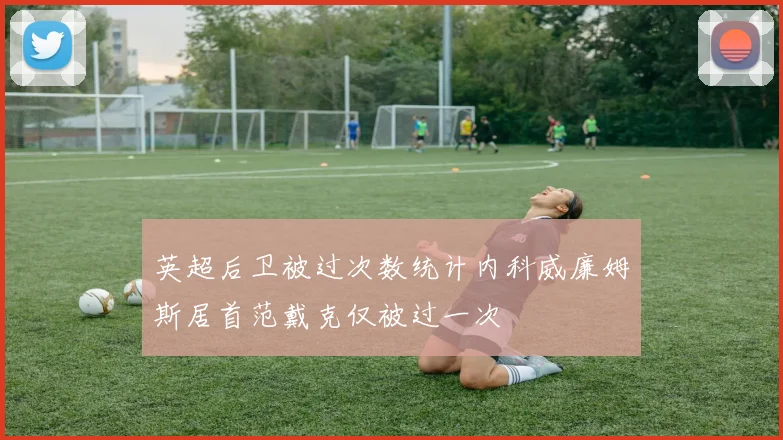 英超后卫被过次数统计内科威廉姆斯居首范戴克仅被过一次