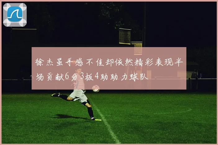 徐杰虽手感不佳却依然精彩表现半场贡献6分3板4助助力球队