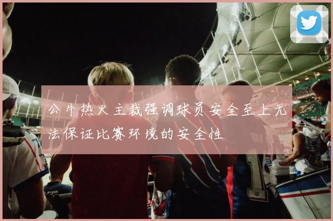 公牛热火主裁强调球员安全至上无法保证比赛环境的安全性