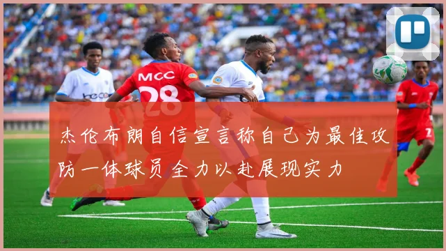 杰伦布朗自信宣言称自己为最佳攻防一体球员全力以赴展现实力