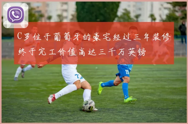 C罗位于葡萄牙的豪宅经过三年装修终于完工价值高达三千万英镑