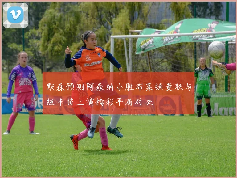 默森预测阿森纳小胜布莱顿曼联与纽卡将上演精彩平局对决