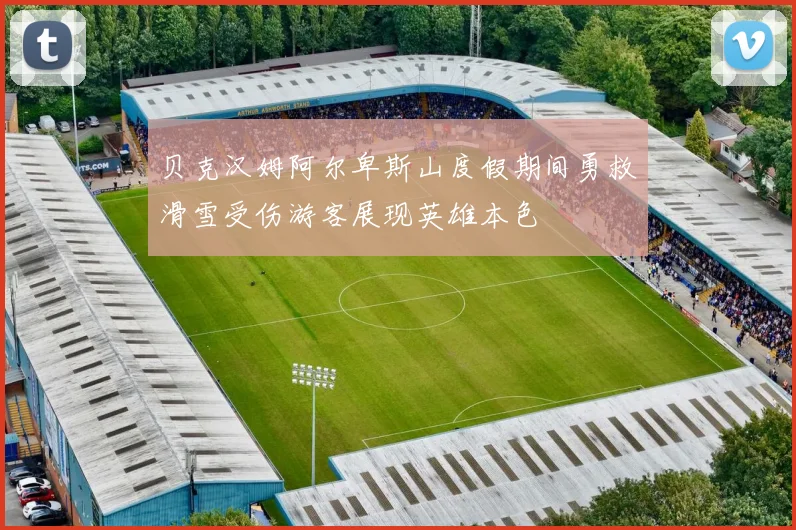 贝克汉姆阿尔卑斯山度假期间勇救滑雪受伤游客展现英雄本色