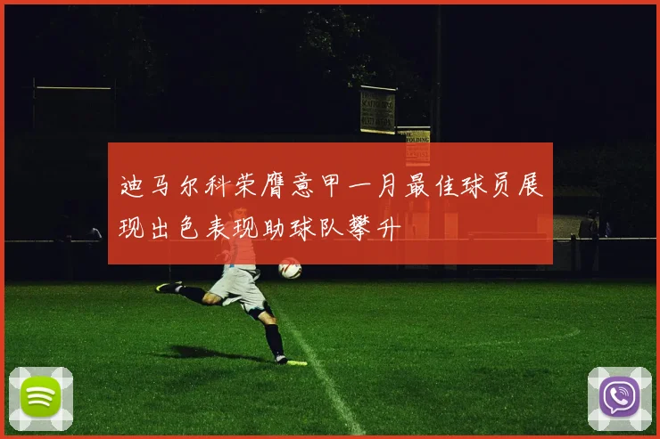 迪马尔科荣膺意甲一月最佳球员展现出色表现助球队攀升