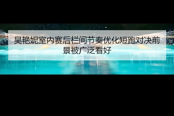 吴艳妮室内赛后栏间节奏优化短跑对决前景被广泛看好